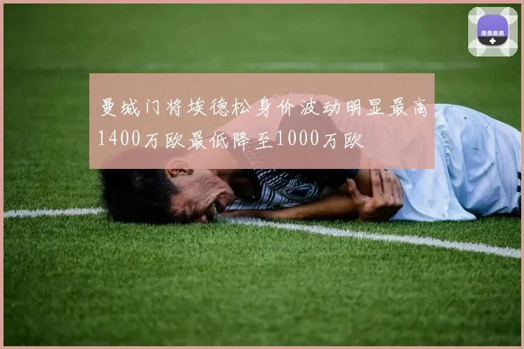曼城门将埃德松身价波动明显最高1400万欧最低降至1000万欧