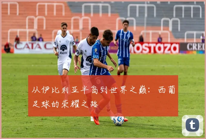 从伊比利亚半岛到世界之巅：西葡足球的荣耀之路
