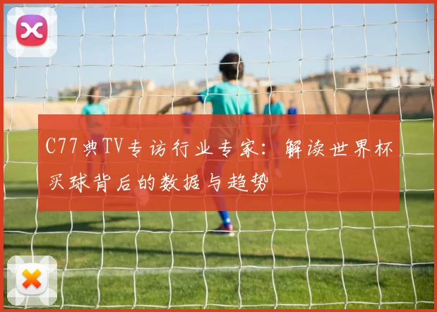 C77典TV专访行业专家：解读世界杯买球背后的数据与趋势