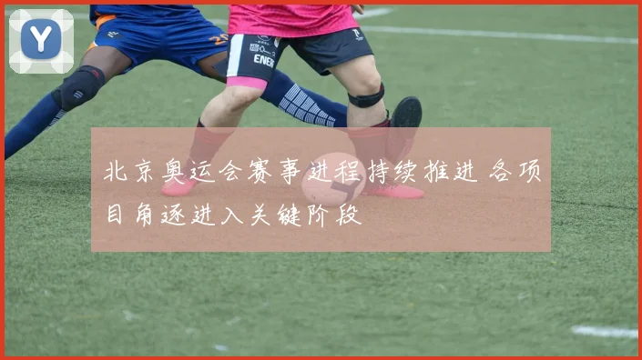 北京奥运会赛事进程持续推进 各项目角逐进入关键阶段