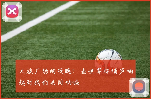 大族广场的夜晚：当世界杯哨声响起时我们共同呐喊