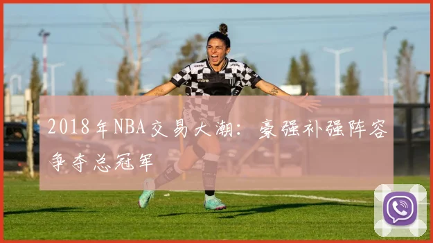 2018年NBA交易大潮：豪强补强阵容争夺总冠军