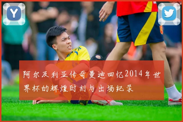 阿尔及利亚传奇曼迪回忆2014年世界杯的辉煌时刻与出场纪录
