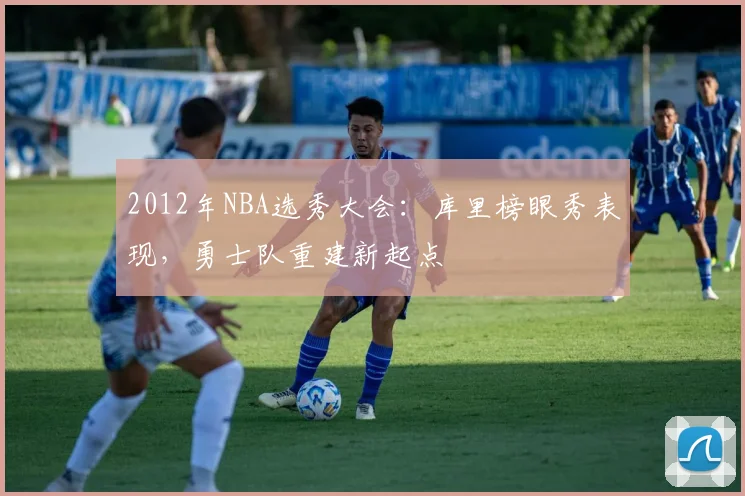 2012年NBA选秀大会：库里榜眼秀表现，勇士队重建新起点