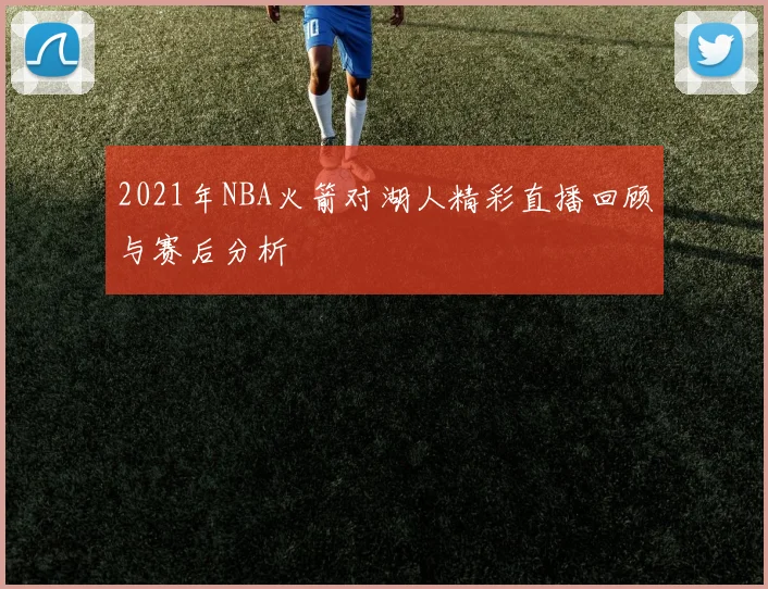 2021年NBA火箭对湖人精彩直播回顾与赛后分析