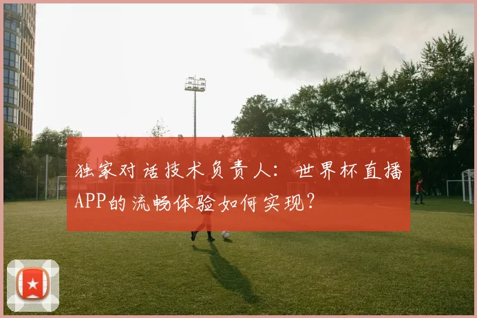 独家对话技术负责人：世界杯直播APP的流畅体验如何实现？