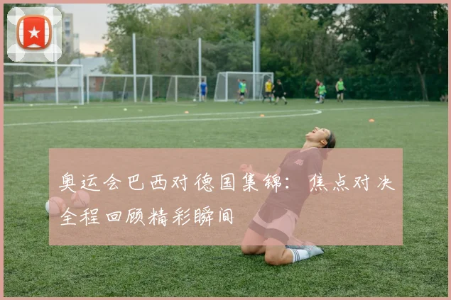 奥运会巴西对德国集锦：焦点对决全程回顾精彩瞬间