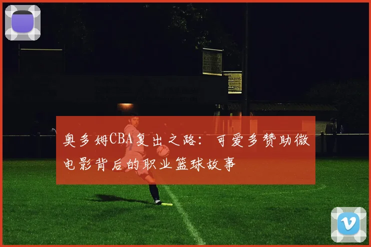 奥多姆CBA复出之路：可爱多赞助微电影背后的职业篮球故事