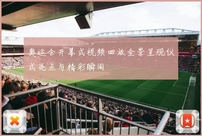 奥运会开幕式视频回放全景呈现仪式亮点与精彩瞬间