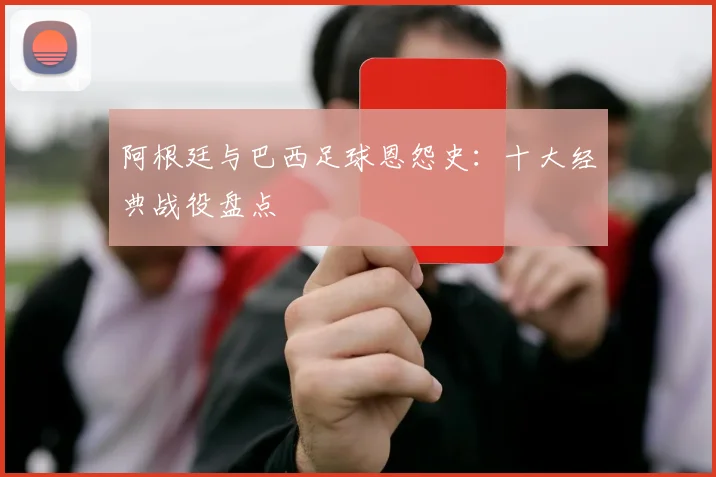 阿根廷与巴西足球恩怨史：十大经典战役盘点
